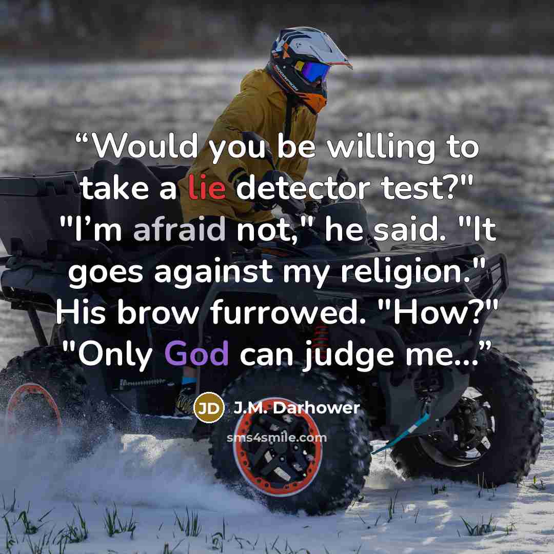 “Would you be willing to take a lie detector test?" "I’m afraid not," he said. "It goes against my religion." His brow furrowed. "How?" "Only God can judge me...” quote by J.M. Darhower