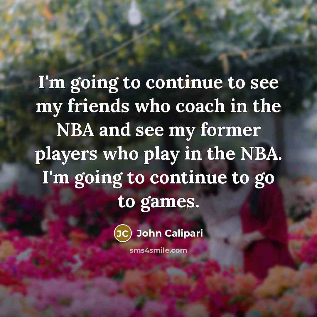 “I'm going to continue to see my friends who coach…” quote by John Calipari