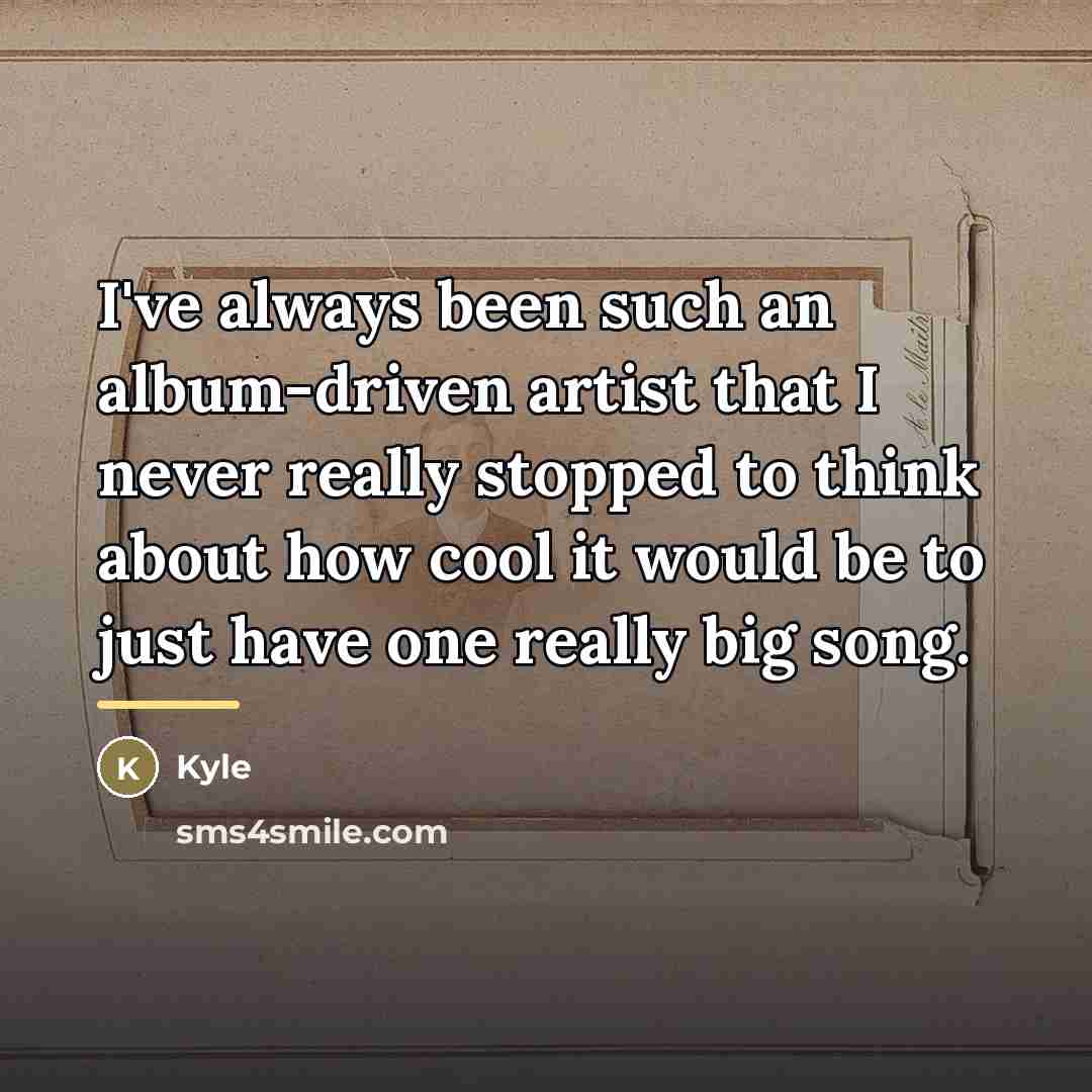 “I've always been such an album-driven artist that I never…” quote by Kyle