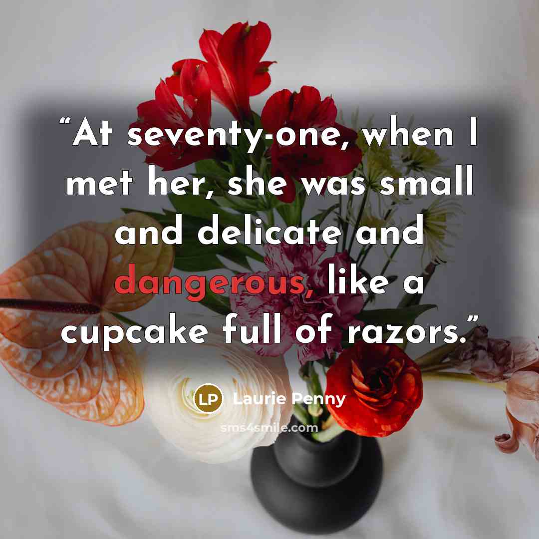 “At seventy-one, when I met her, she was small and delicate and dangerous, like a cupcake full of razors.” quote by Laurie Penny