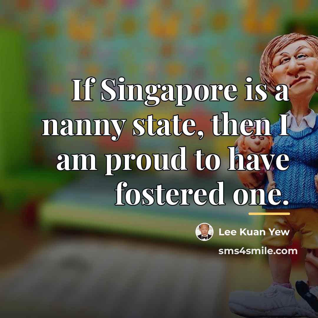 “If Singapore is a nanny state, then I am proud…” quote by Lee Kuan Yew