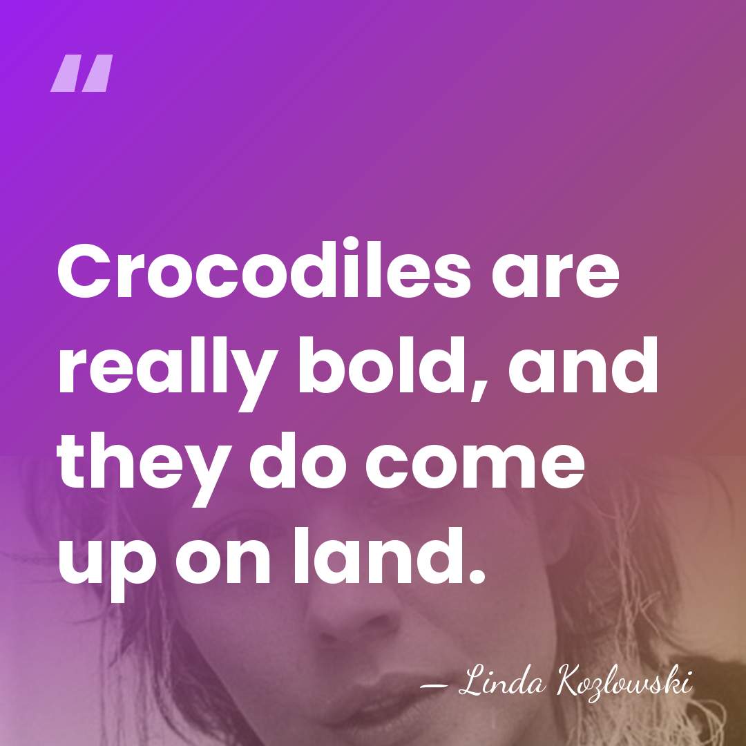 Crocodiles are really bold, and they do come up on land. - Linda Kozlowski