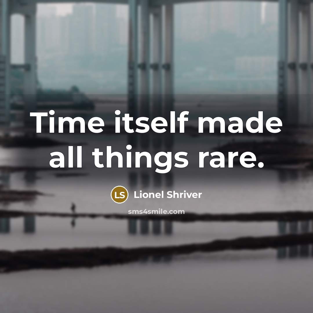“Time itself made all things rare.” quote by Lionel Shriver
