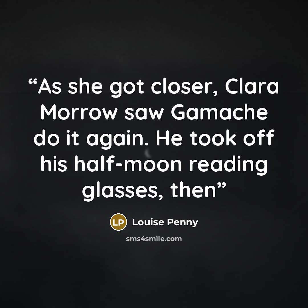 “As she got closer, Clara Morrow saw Gamache do it again. He took off his half-moon reading glasses, then” quote by Louise Penny