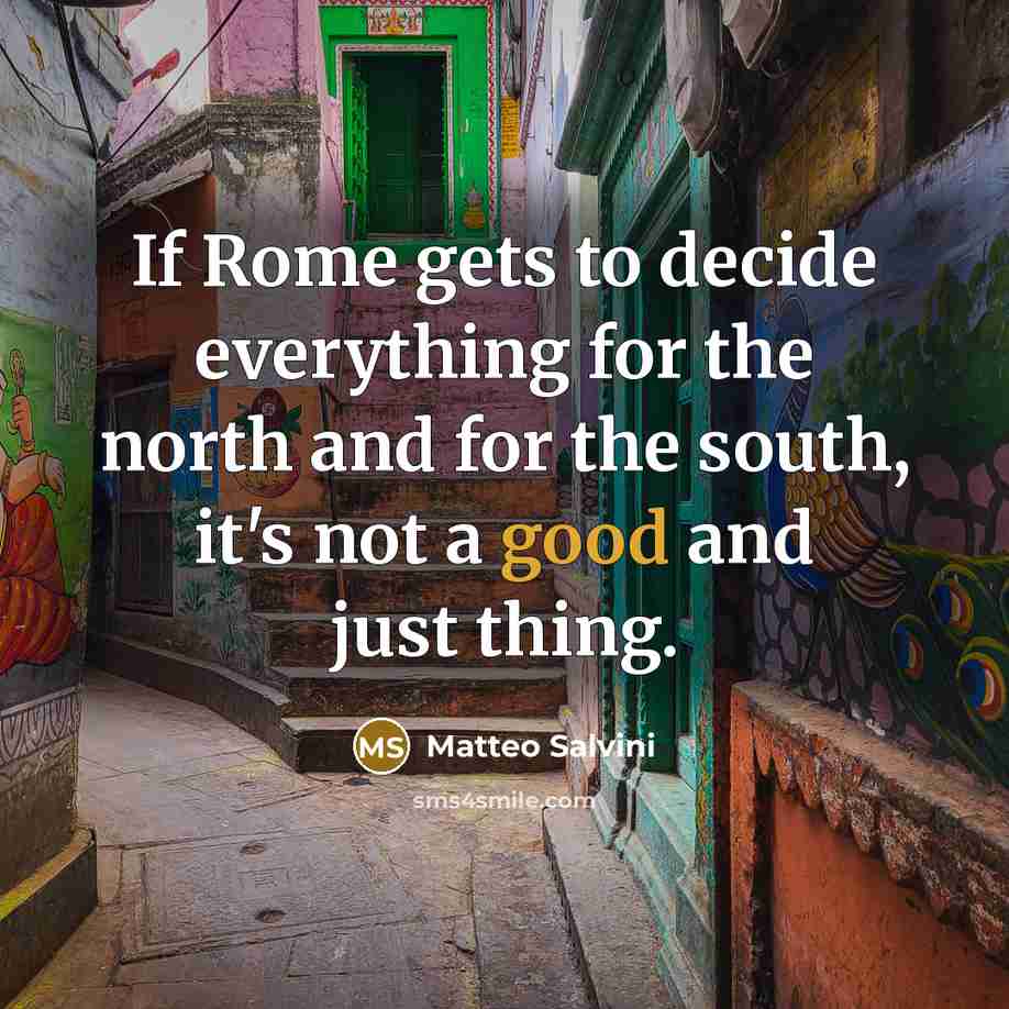 “If Rome gets to decide everything for the north and for the south, it's not a good and just thing.” quote by Matteo Salvini