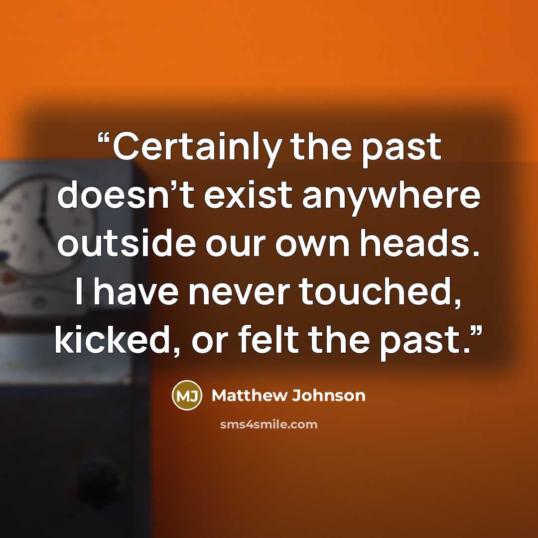 “Certainly the past doesn't exist anywhere outside our own heads. I have never touched, kicked, or felt the past.” quote by Matthew Johnson