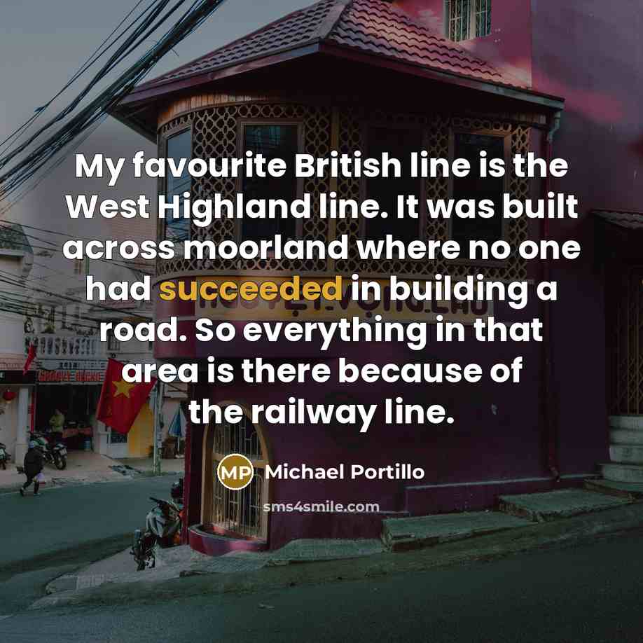 “My favourite British line is the West Highland line. It was built across moorland where no one had succeeded in building a road. So everything in that area is there because of the railway line.” quote by Michael Portillo