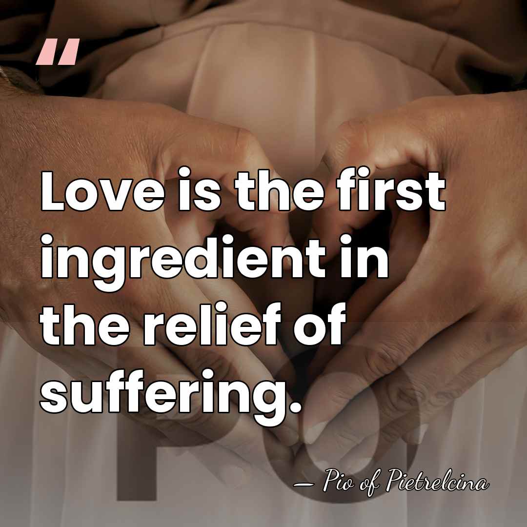 Love is the first ingredient in the relief of suffering. - Pio of Pietrelcina