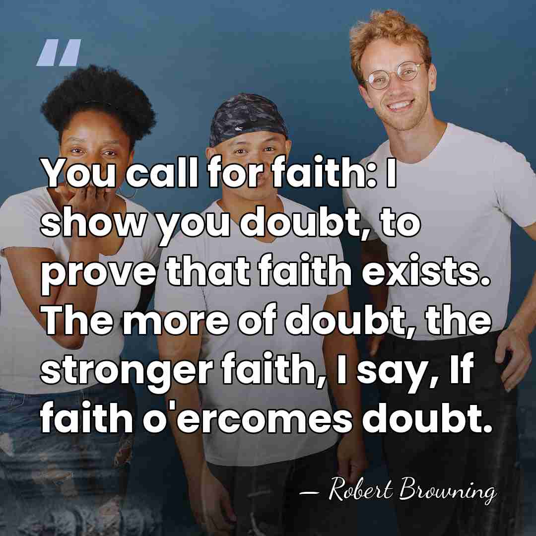 You call for faith: I show you doubt, to prove that faith&hellip; - Robert Browning