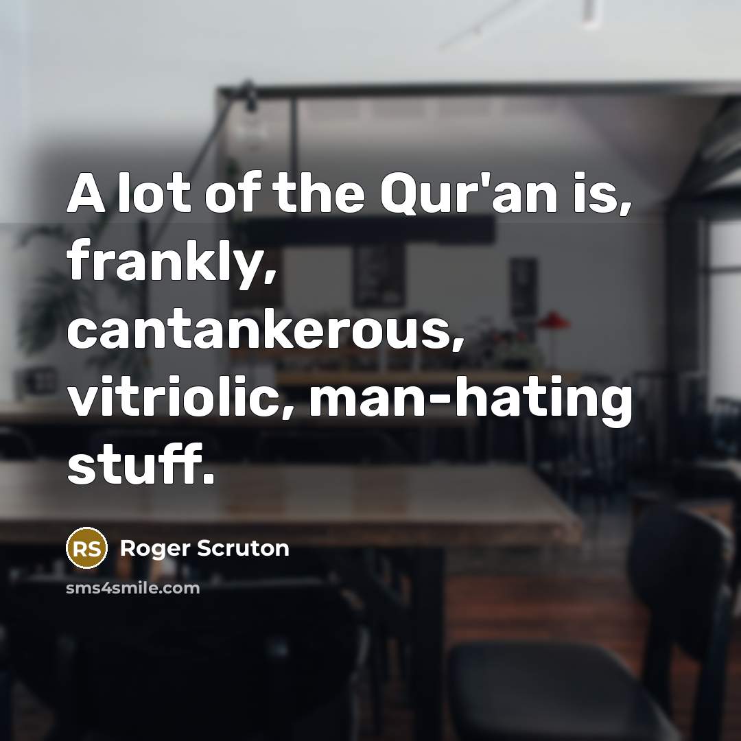 “A lot of the Qur'an is, frankly, cantankerous, vitriolic, man-hating…” quote by Roger Scruton