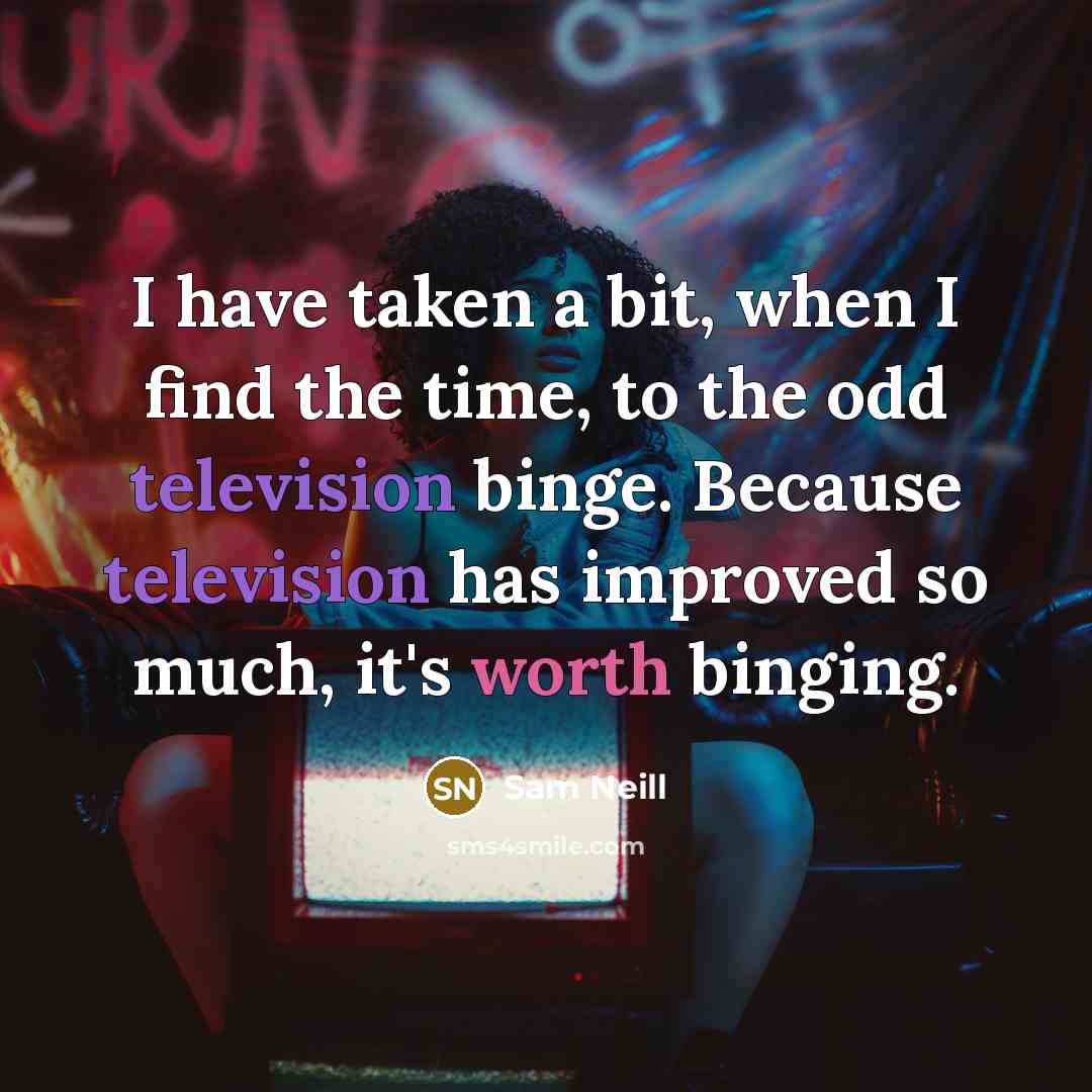 “I have taken a bit, when I find the time, to the odd television binge. Because television has improved so much, it's worth binging.” quote by Sam Neill
