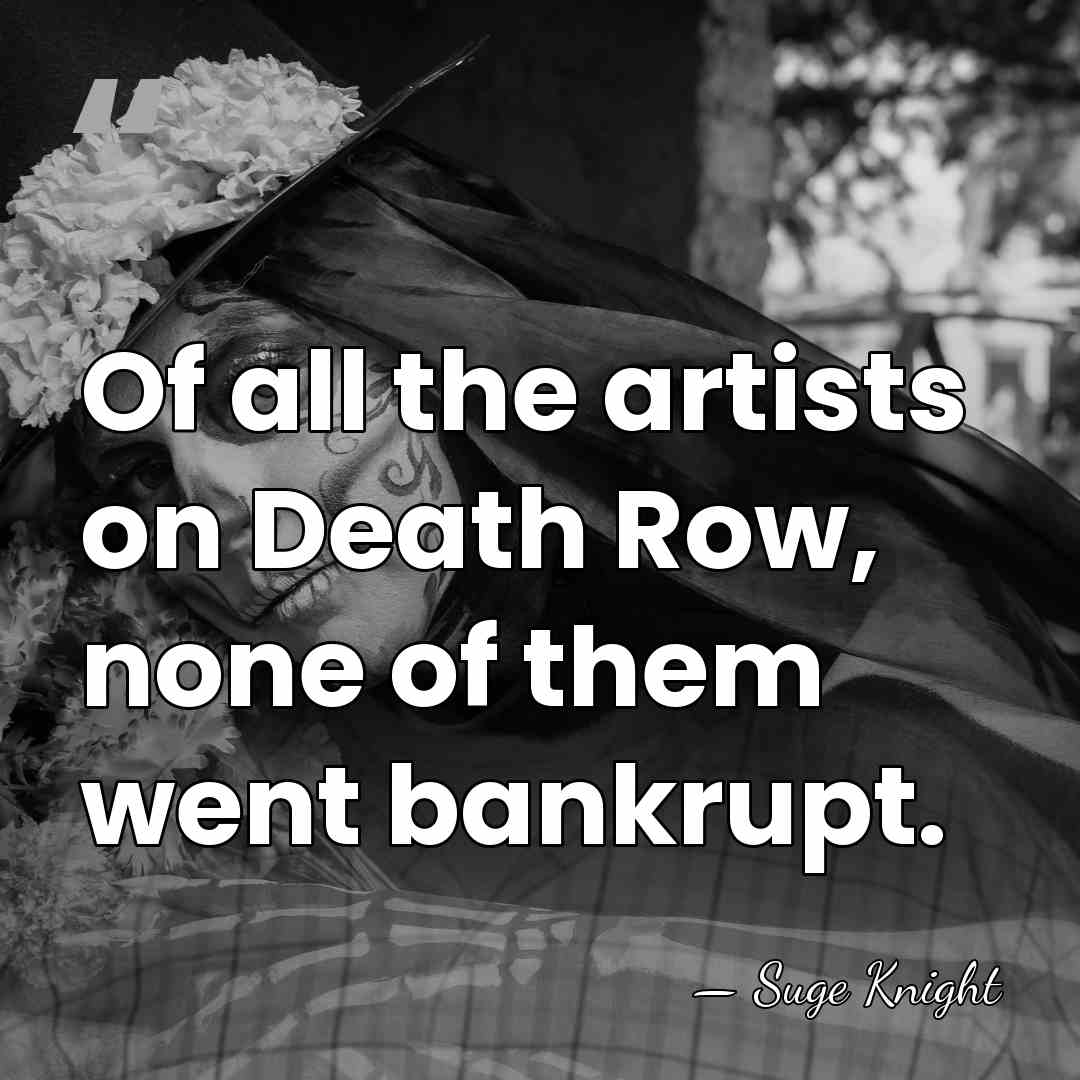 Of all the artists on Death Row, none of them went bankrupt. - Suge Knight