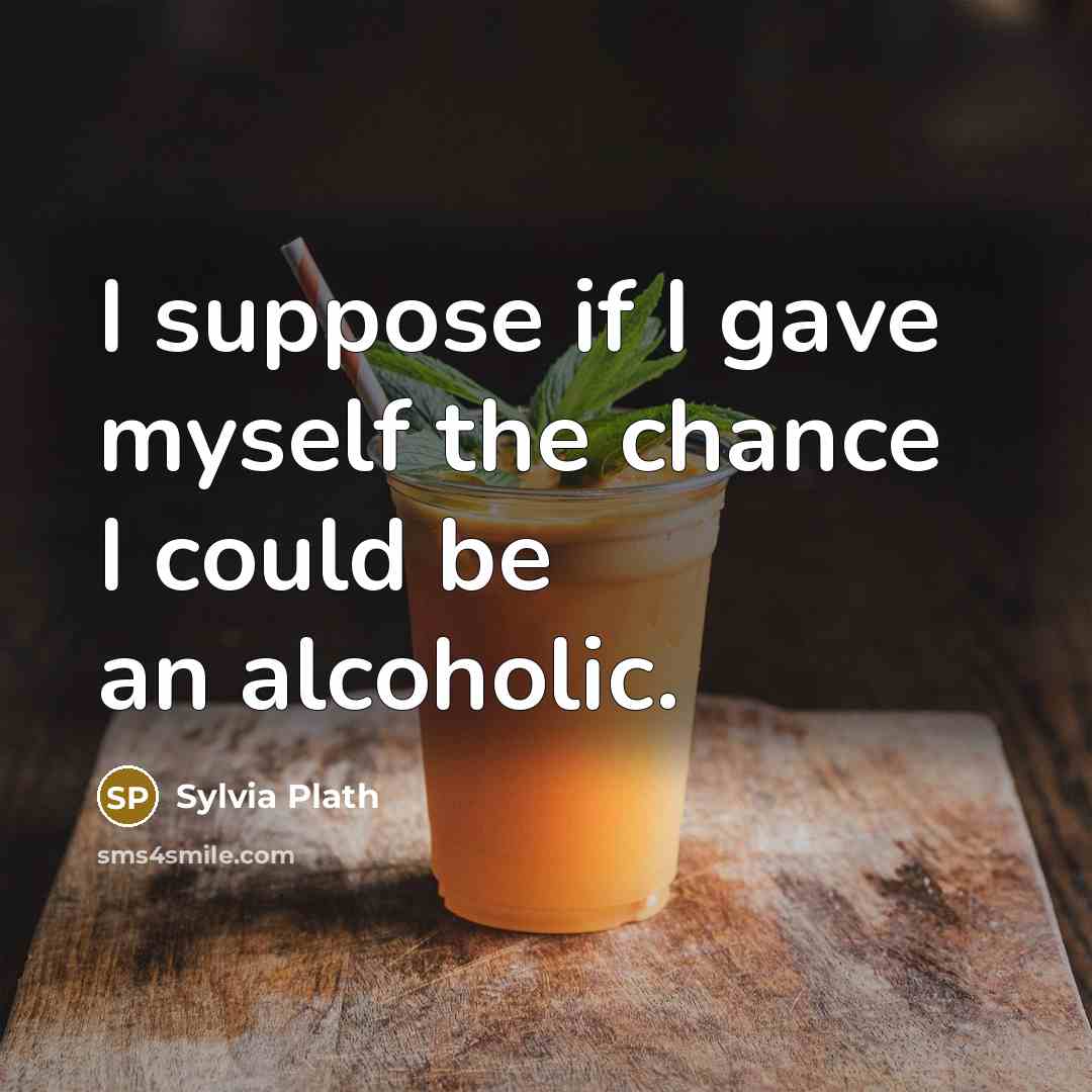 “I suppose if I gave myself the chance I could be an alcoholic.” quote by Sylvia Plath