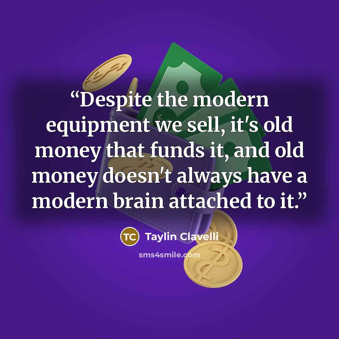 “Despite the modern equipment we sell, it's old money that funds it, and old money doesn't always have a modern brain attached to it.” quote by Taylin Clavelli