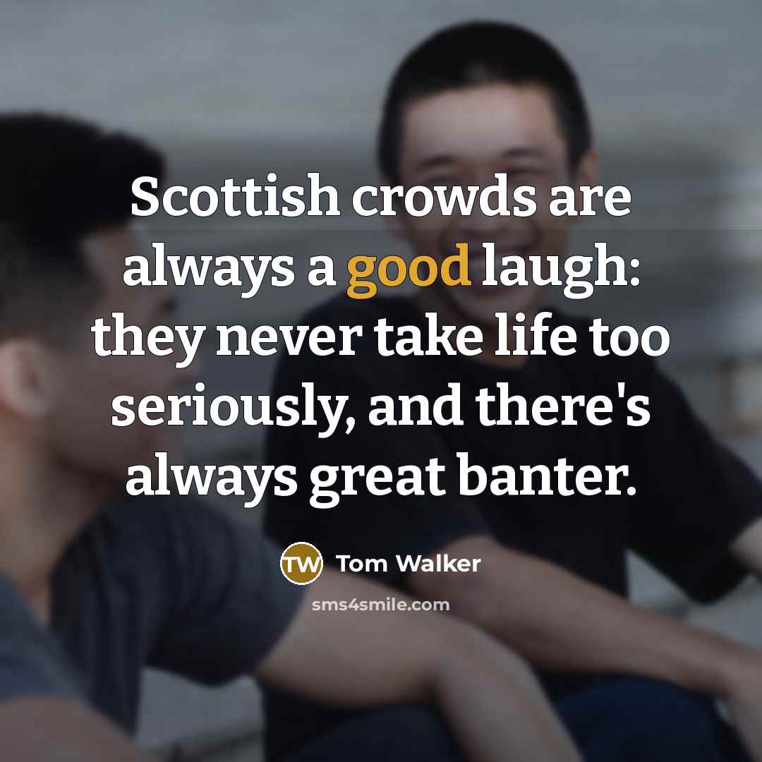 “Scottish crowds are always a good laugh: they never take…” quote by Tom Walker