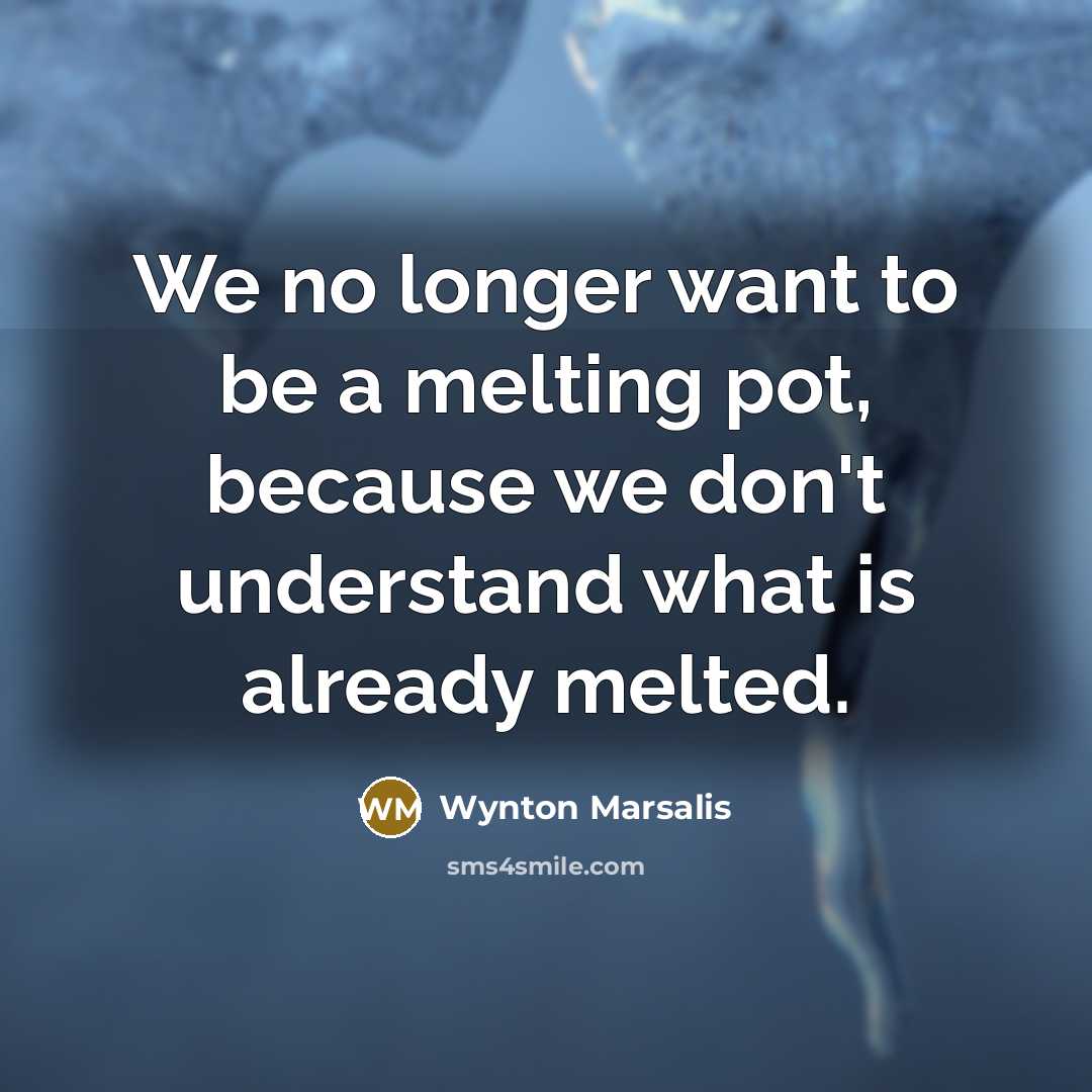 “We no longer want to be a melting pot, because we don't understand what is already melted.” quote by Wynton Marsalis