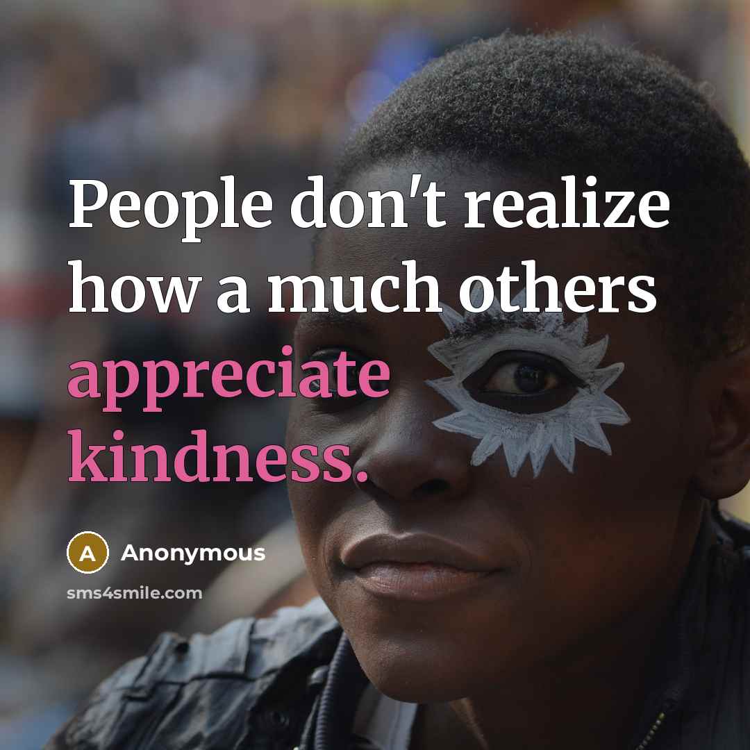 “People don't realize how a much others appreciate kindness.” quote by Anonymous