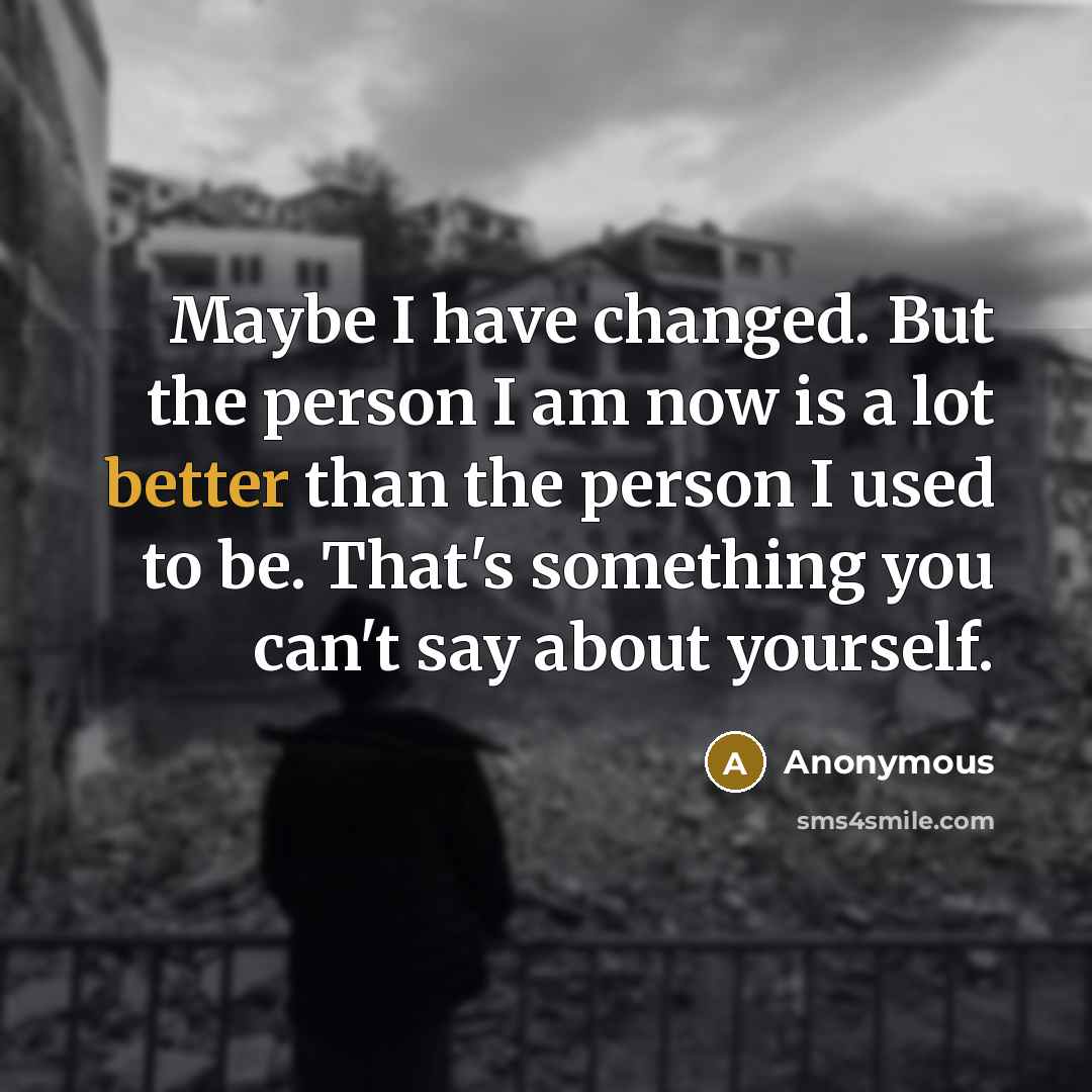 “Maybe I have changed. But the person I am now is a lot better than the person I used to be. That's something you can't say about yourself.” quote by Anonymous