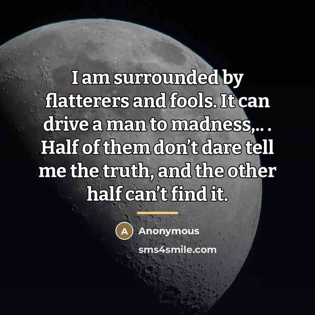 “I am surrounded by flatterers and fools. It can drive…” quote by Anonymous