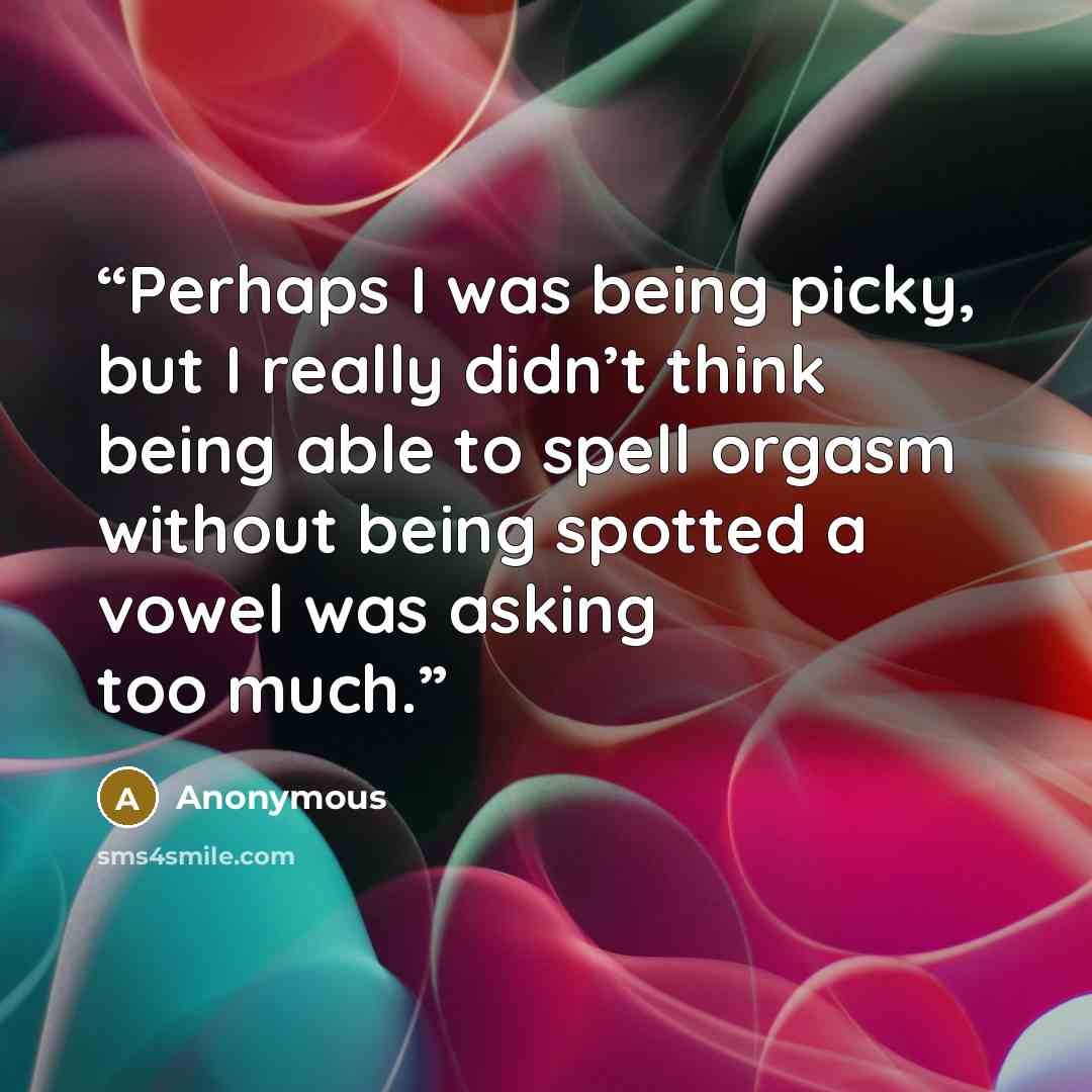 “Perhaps I was being picky, but I really didn’t think being able to spell orgasm without being spotted a vowel was asking too much.” quote by Anonymous