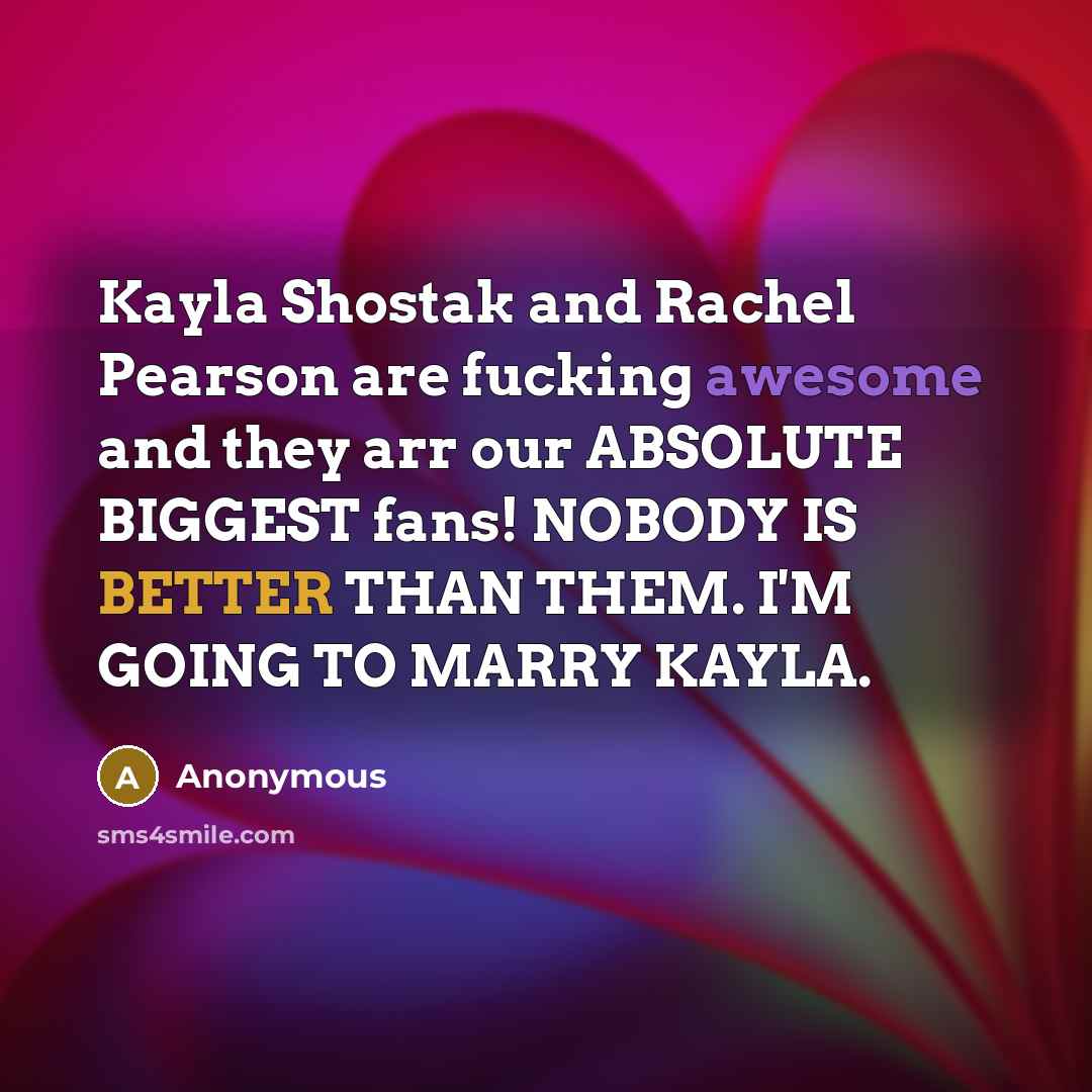“Kayla Shostak and Rachel Pearson are fucking awesome and they arr our ABSOLUTE BIGGEST fans! NOBODY IS BETTER THAN THEM. I'M GOING TO MARRY KAYLA.” quote by Anonymous