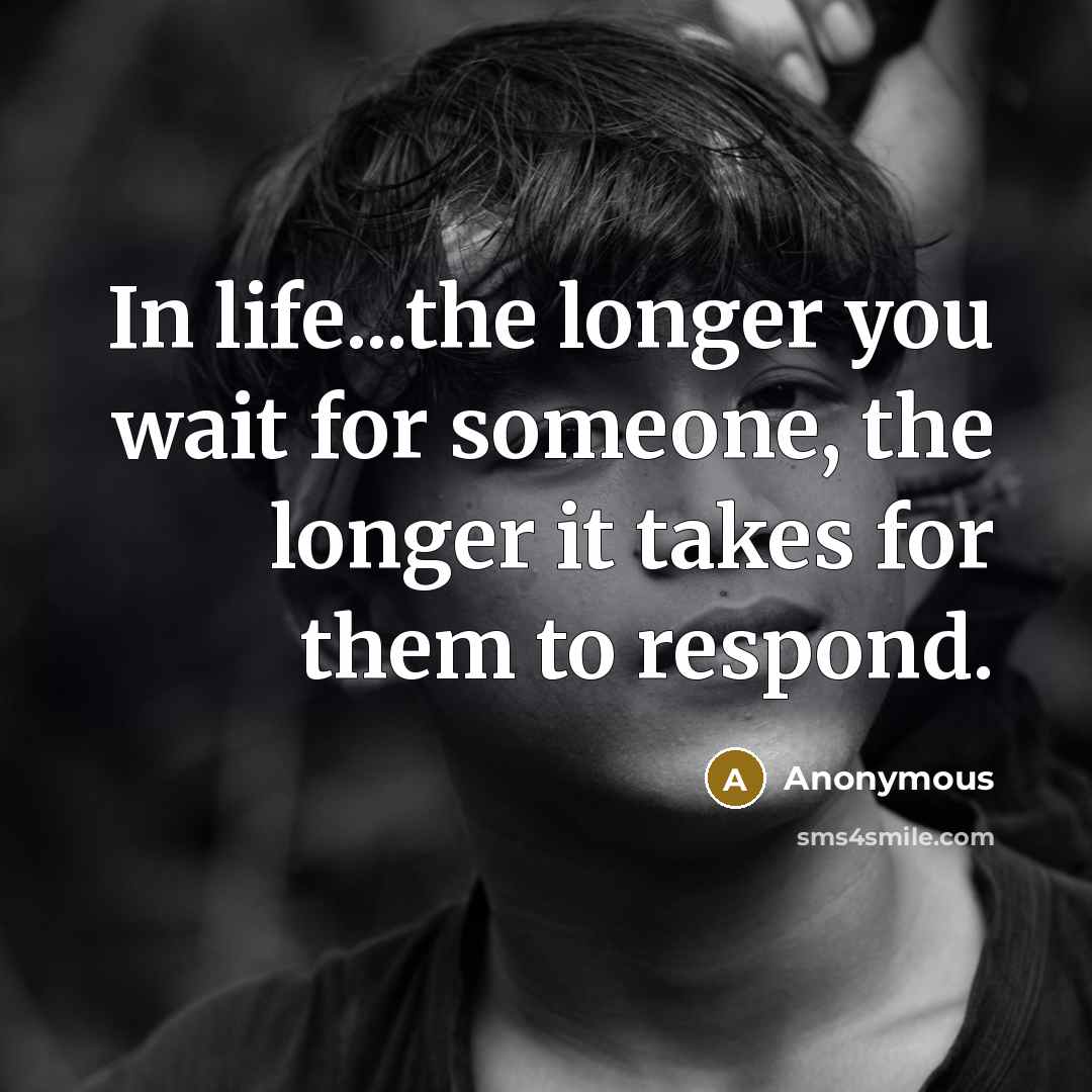“In life...the longer you wait for someone, the longer it takes for them to respond.” quote by Anonymous