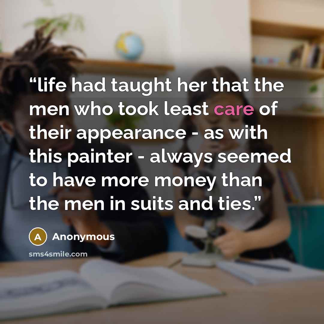 “life had taught her that the men who took least care of their appearance - as with this painter - always seemed to have more money than the men in suits and ties.” quote by Anonymous