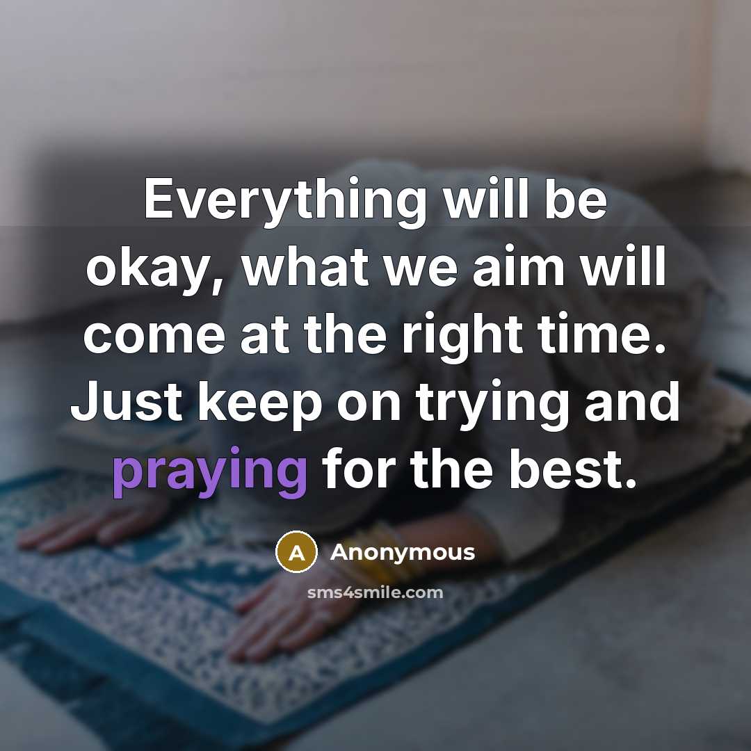 “Everything will be okay, what we aim will come at the right time. Just keep on trying and praying for the best.” quote by Anonymous