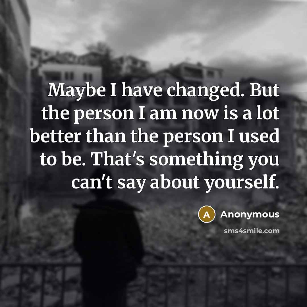 “Maybe I have changed. But the person I am now is a lot better than the person I used to be. That's something you can't say about yourself.” quote by Anonymous