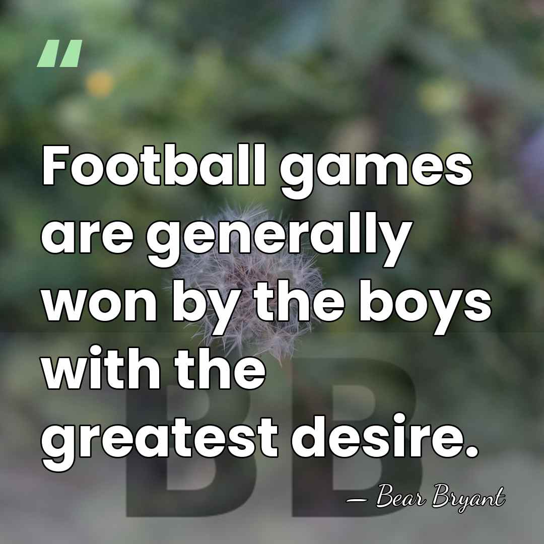 Football games are generally won by the boys with the greatest desire. - Bear Bryant