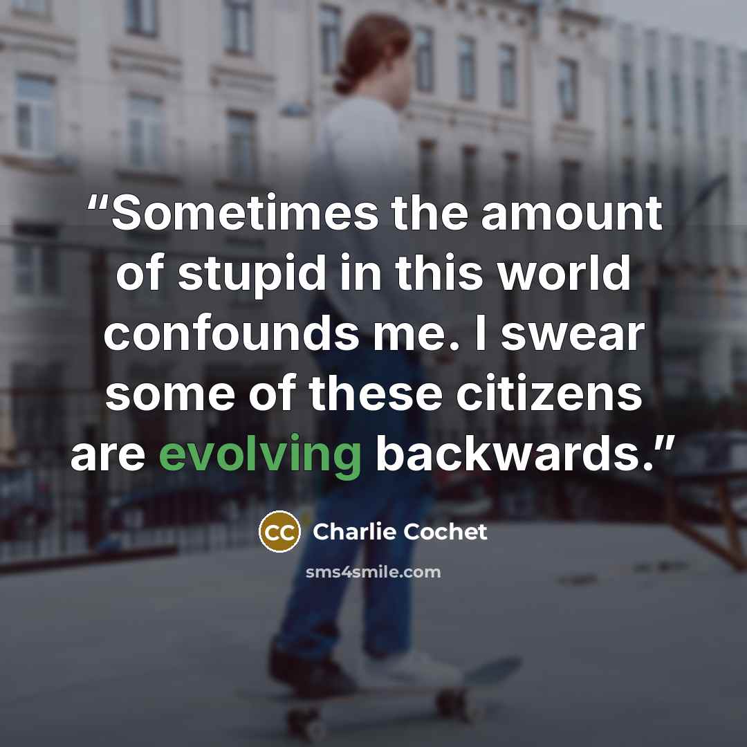 “Sometimes the amount of stupid in this world confounds me. I swear some of these citizens are evolving backwards.” quote by Charlie Cochet
