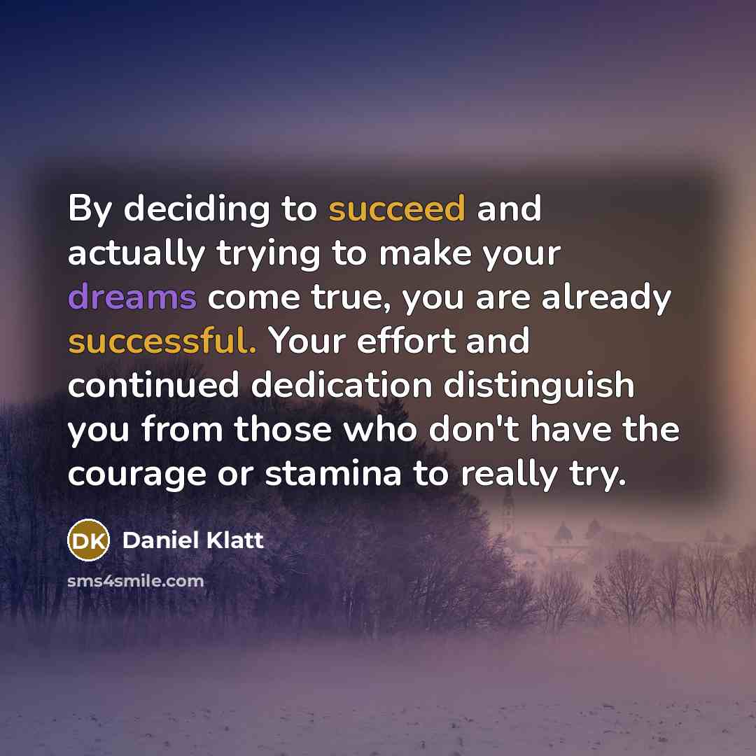 “By deciding to succeed and actually trying to make your dreams come true, you are already successful. Your effort and continued dedication distinguish you from those who don't have the courage or stamina to really try.” quote by Daniel Klatt