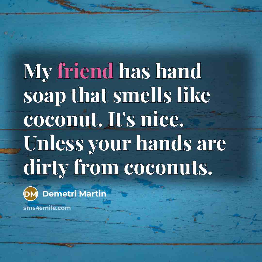 “My friend has hand soap that smells like coconut. It's nice. Unless your hands are dirty from coconuts.” quote by Demetri Martin