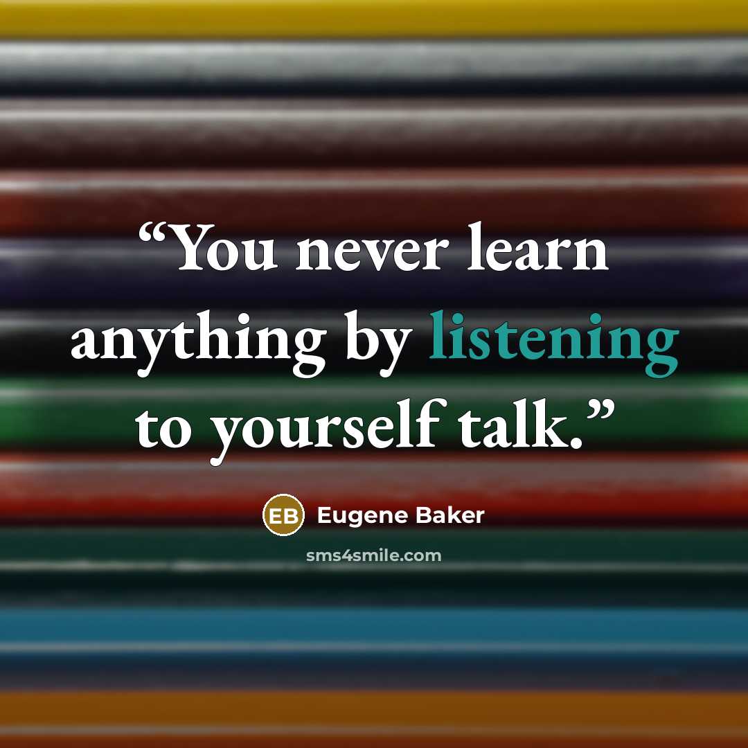 “You never learn anything by listening to yourself talk.” quote by Eugene Baker