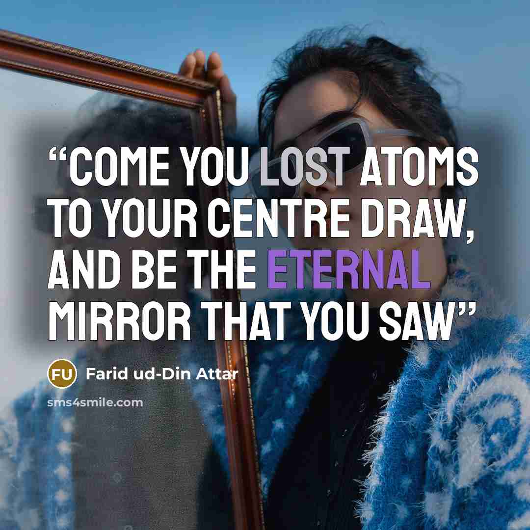 “Come you lost Atoms to your Centre draw, And be the Eternal Mirror that you saw” quote by Farid ud-Din Attar