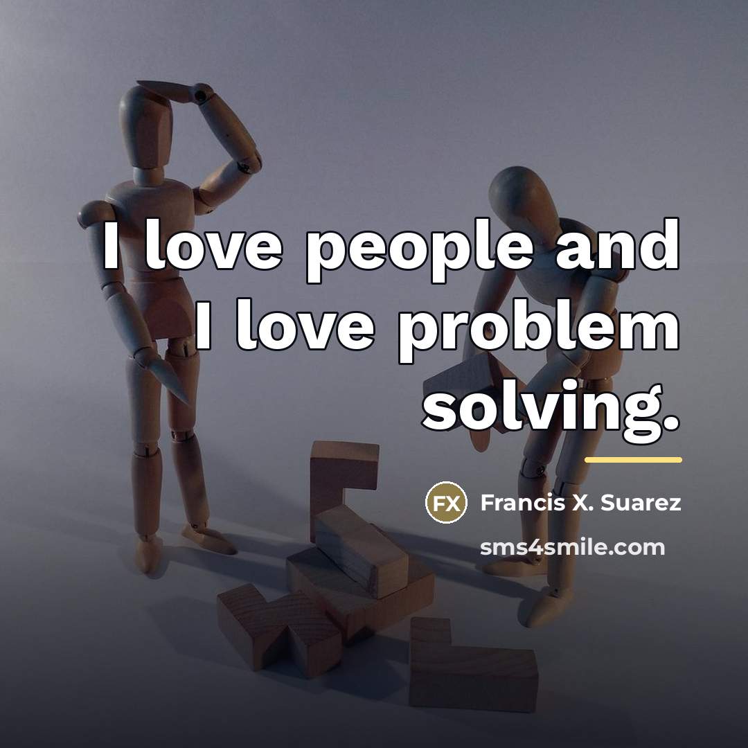 “I love people and I love problem solving.…” quote by Francis X. Suarez