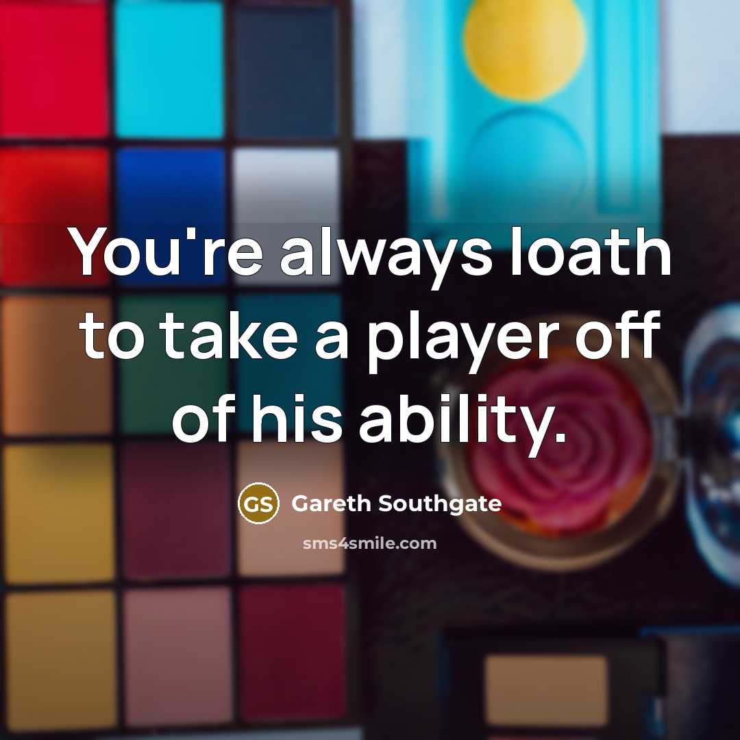 “You're always loath to take a player off of his…” quote by Gareth Southgate