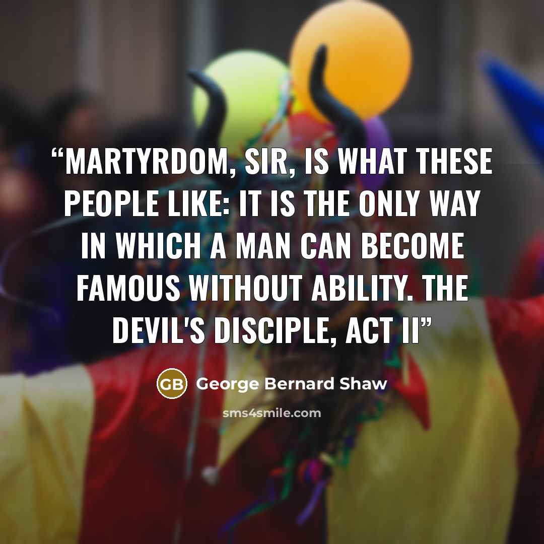 “Martyrdom, sir, is what these people like: it is the only way in which a man can become famous without ability. The Devil's Disciple, Act II” quote by George Bernard Shaw
