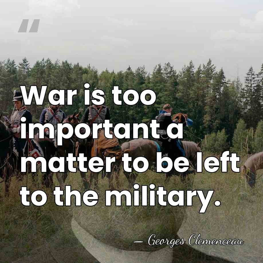 War is too important a matter to be left to the military. - Georges Clemenceau