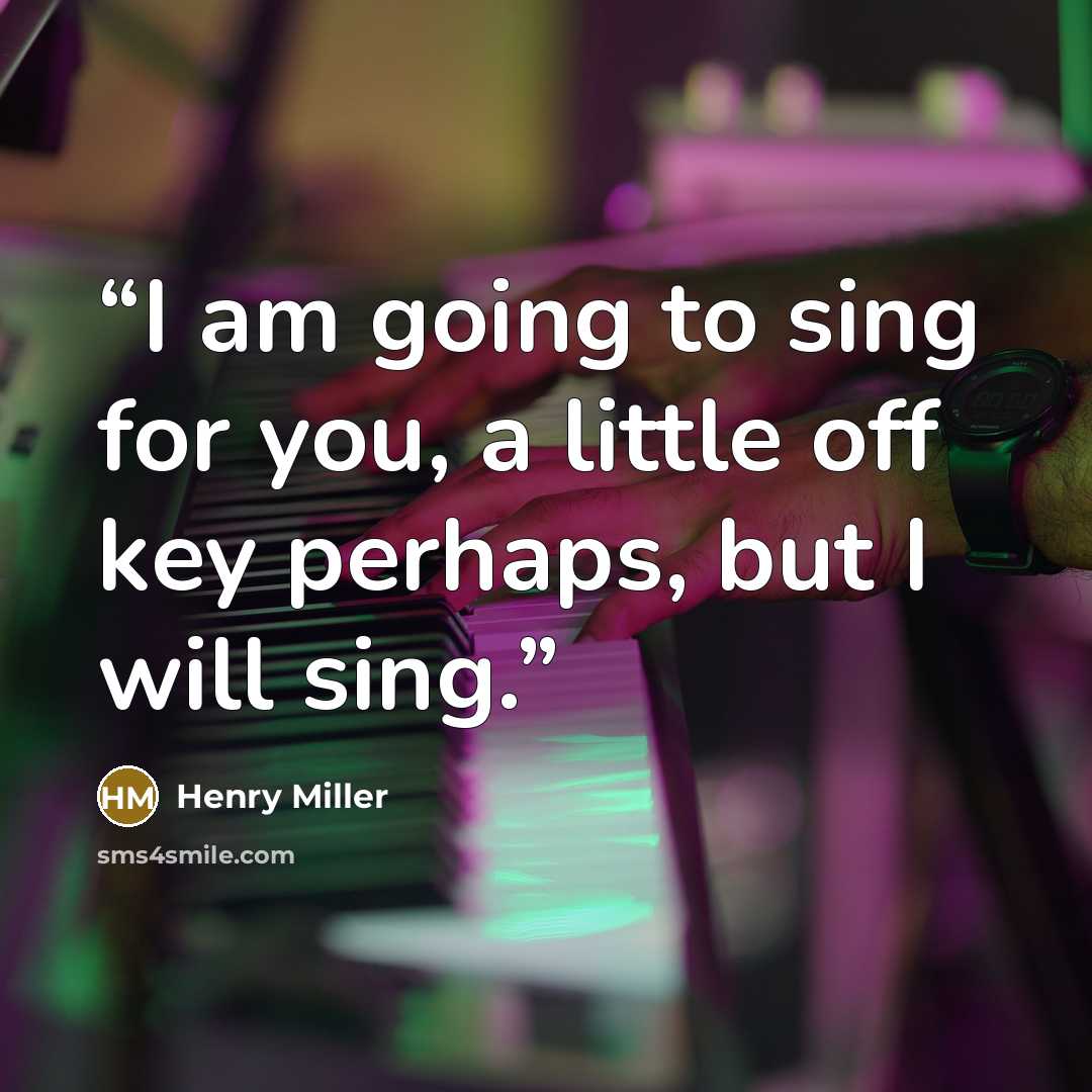 “I am going to sing for you, a little off key perhaps, but I will sing.” quote by Henry Miller