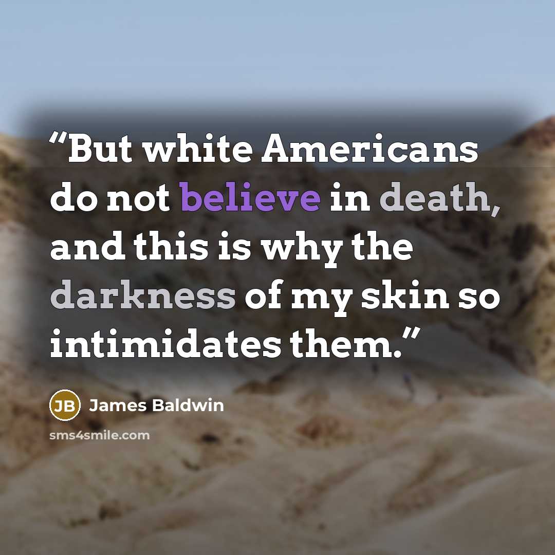 “But white Americans do not believe in death, and this is why the darkness of my skin so intimidates them.” quote by James Baldwin