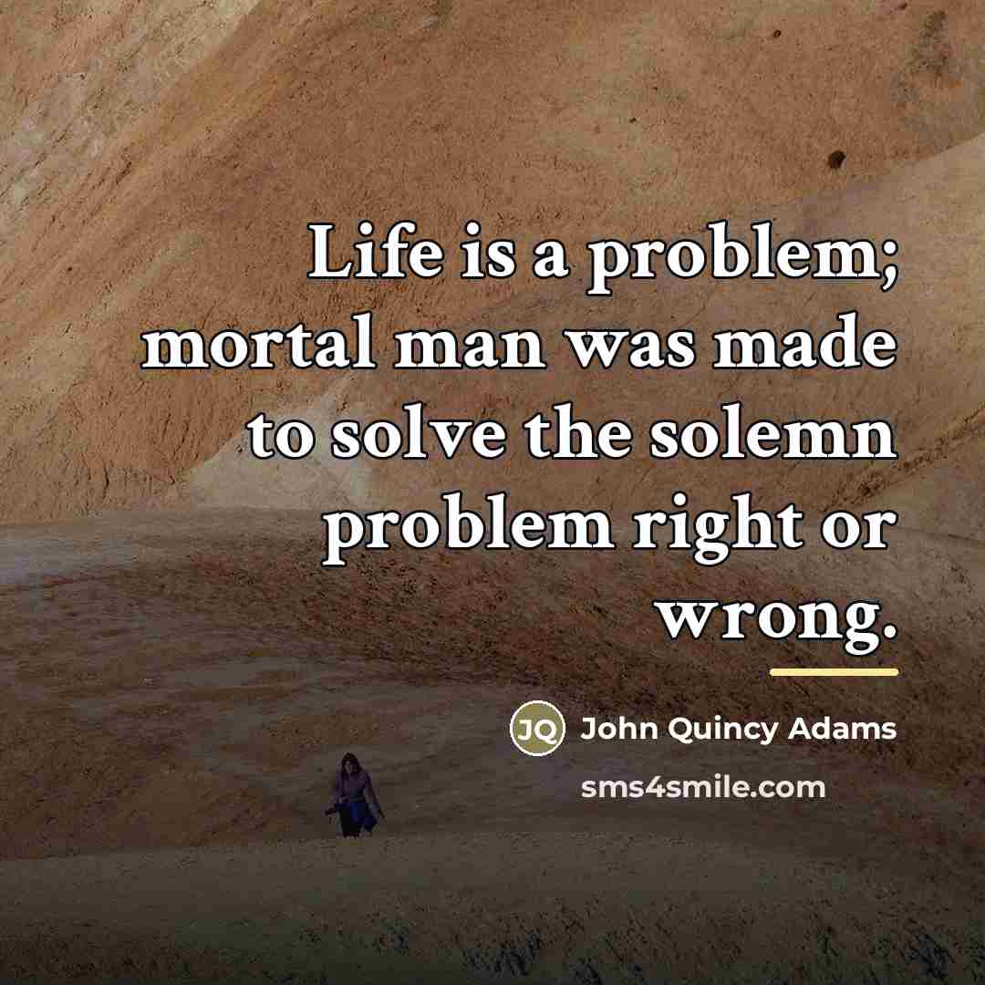 “Life is a problem; mortal man was made to solve…” quote by John Quincy Adams