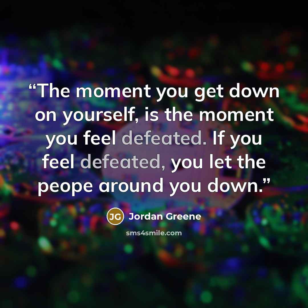 “The moment you get down on yourself, is the moment you feel defeated. If you feel defeated, you let the peope around you down.” quote by Jordan Greene