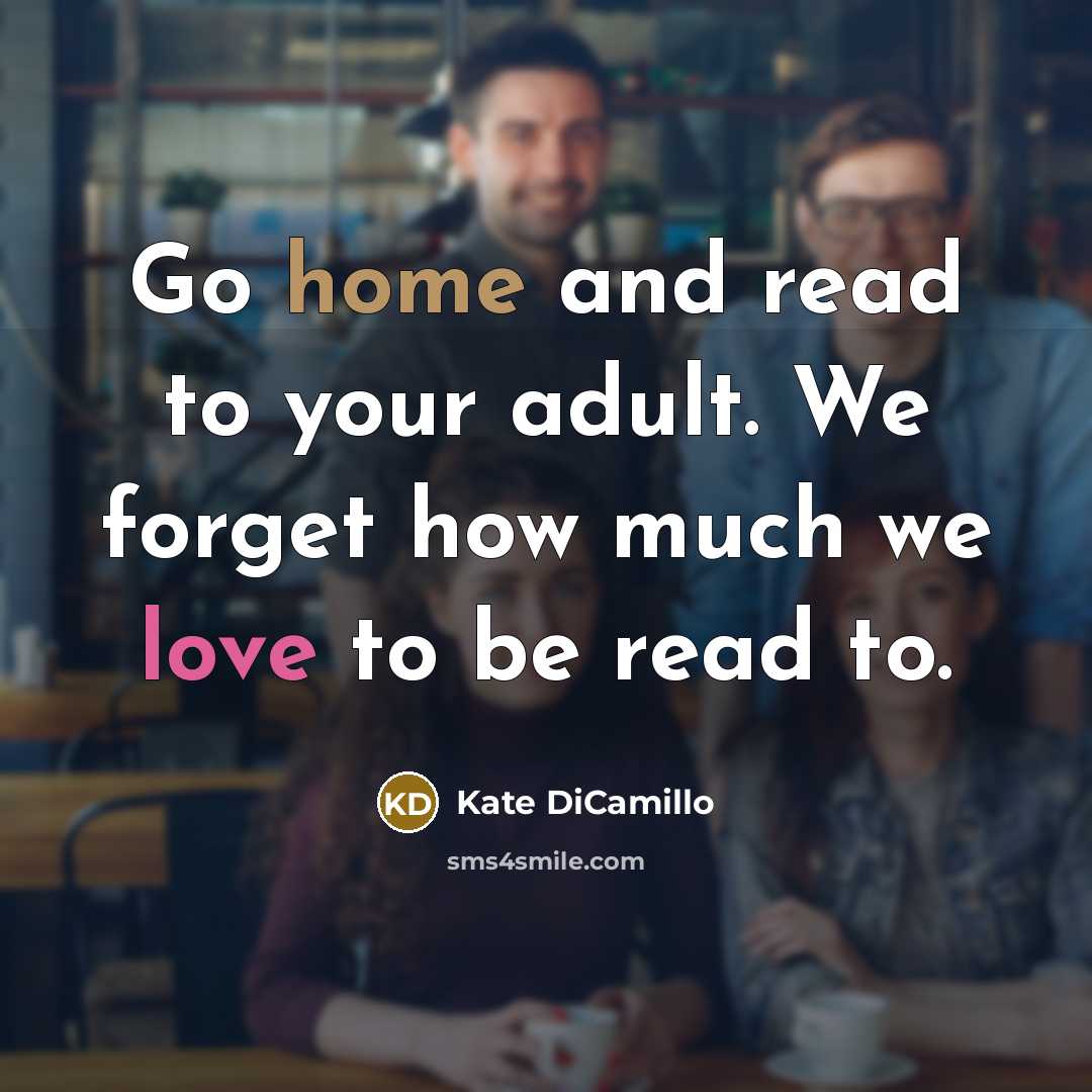 “Go home and read to your adult. We forget how much we love to be read to.” quote by Kate DiCamillo