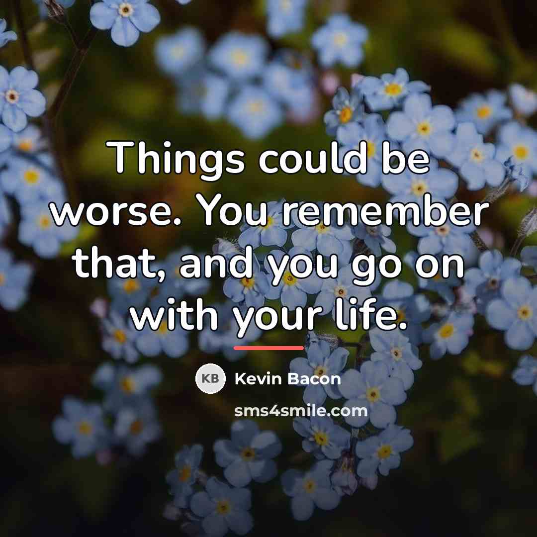 “Things could be worse. You remember that, and you go…” quote by Kevin Bacon