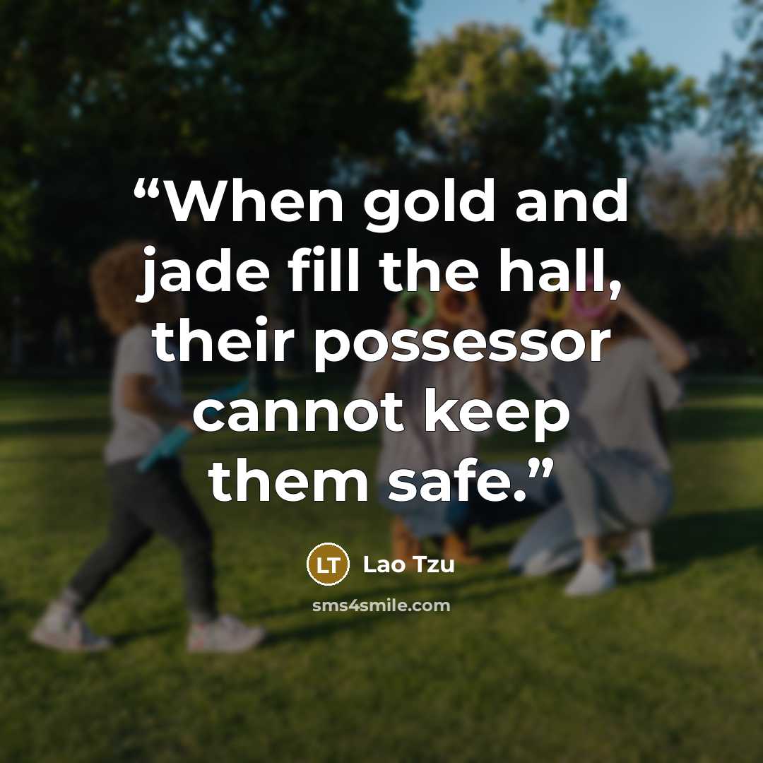 “When gold and jade fill the hall, their possessor cannot keep them safe.” quote by Lao Tzu