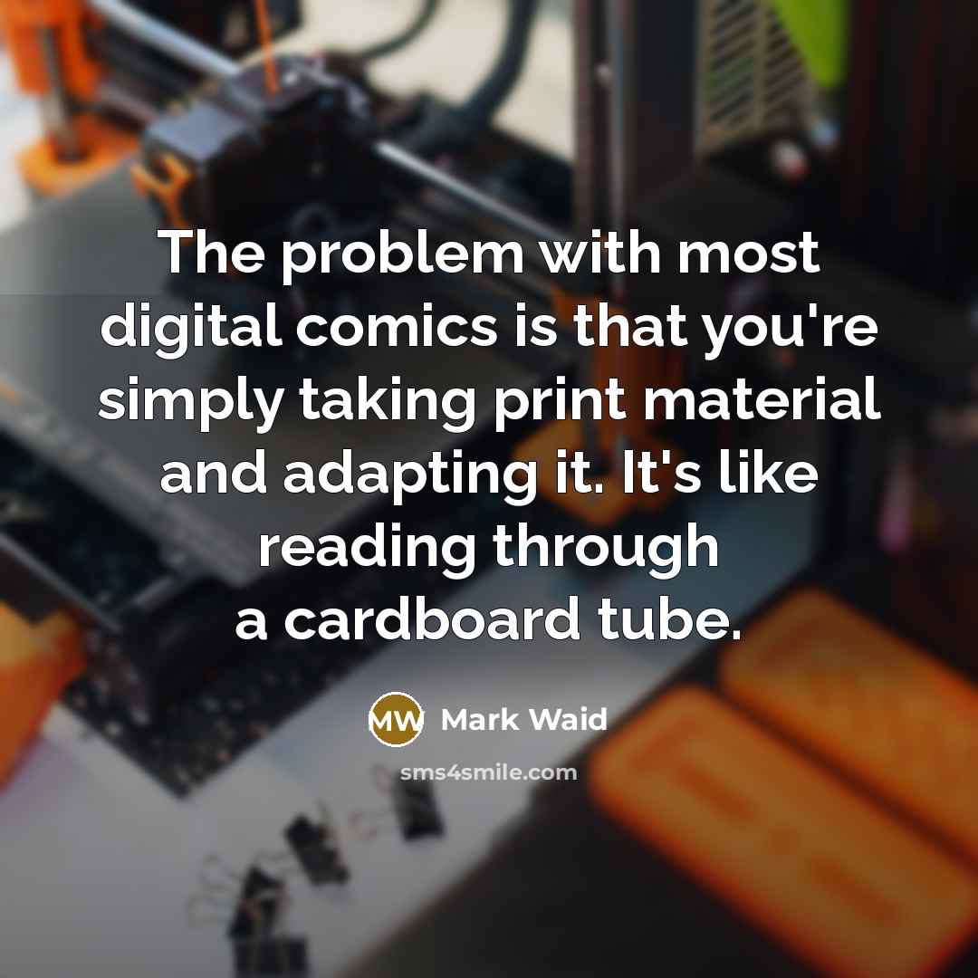 “The problem with most digital comics is that you're simply taking print material and adapting it. It's like reading through a cardboard tube.” quote by Mark Waid
