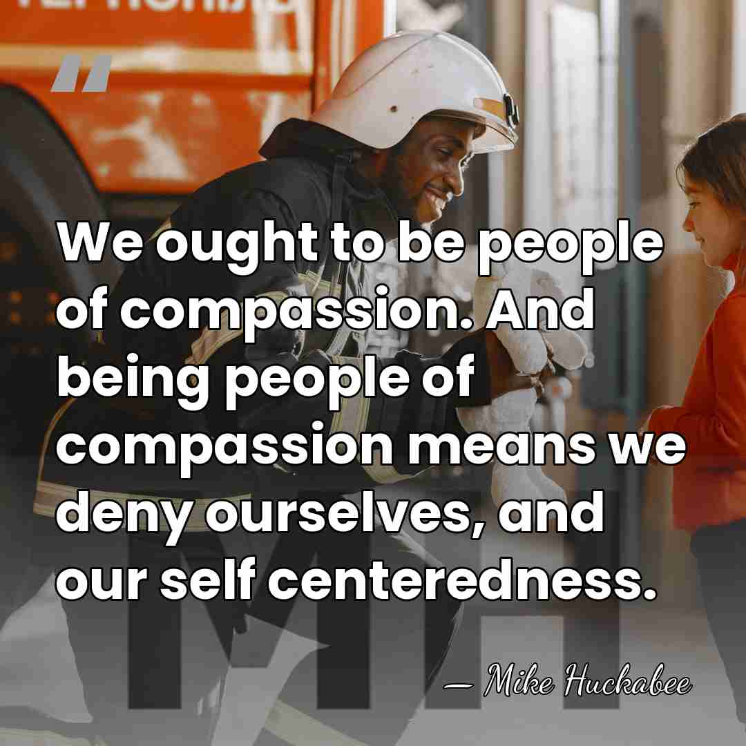We ought to be people of compassion. And being people of compassion&hellip; - Mike Huckabee