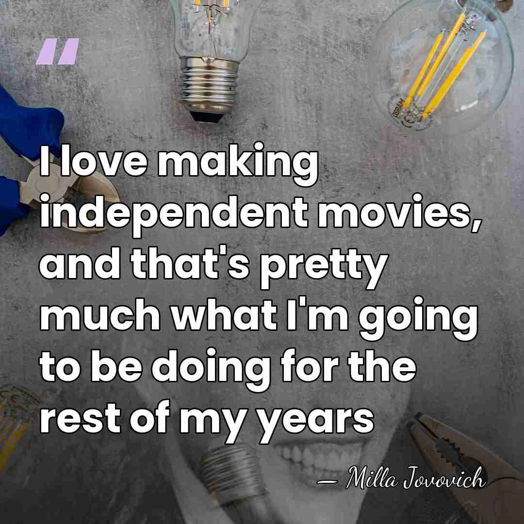I love making independent movies, and that's pretty much what I'm going&hellip; - Milla Jovovich