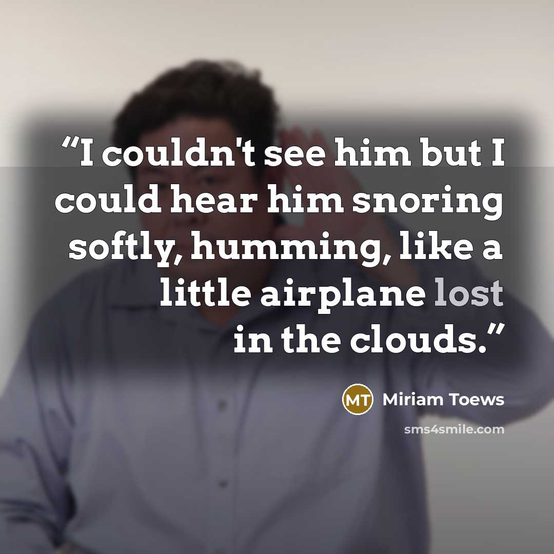 “I couldn't see him but I could hear him snoring softly, humming, like a little airplane lost in the clouds.” quote by Miriam Toews
